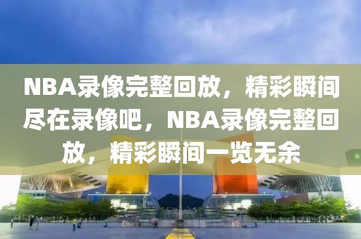 NBA录像完整回放，精彩瞬间尽在录像吧，NBA录像完整回放，精彩瞬间一览无余