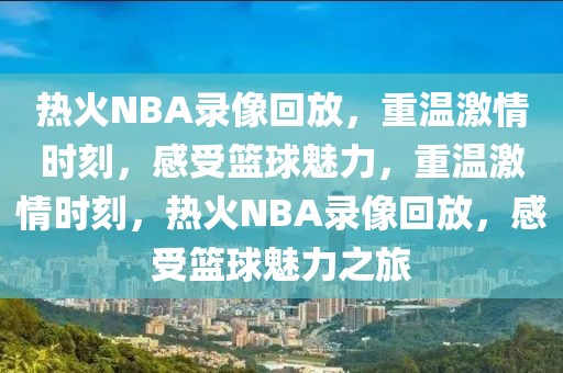 热火NBA录像回放，重温激情时刻，感受篮球魅力，重温激情时刻，热火NBA录像回放，感受篮球魅力之旅