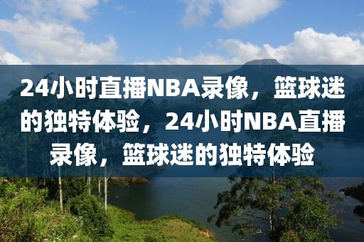 24小时直播NBA录像，篮球迷的独特体验，24小时NBA直播录像，篮球迷的独特体验