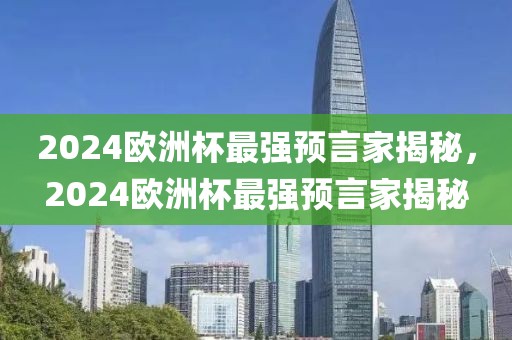 2024欧洲杯最强预言家揭秘，2024欧洲杯最强预言家揭秘