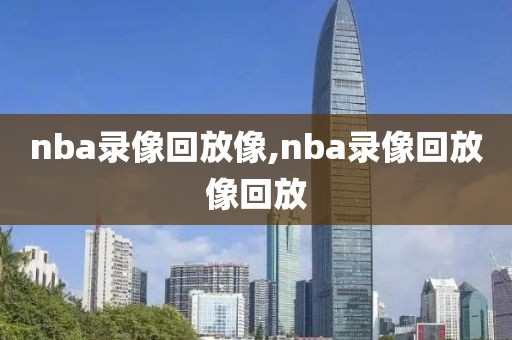 nba录像回放像,nba录像回放像回放