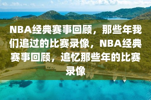 NBA经典赛事回顾，那些年我们追过的比赛录像，NBA经典赛事回顾，追忆那些年的比赛录像