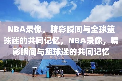 NBA录像，精彩瞬间与全球篮球迷的共同记忆，NBA录像，精彩瞬间与篮球迷的共同记忆