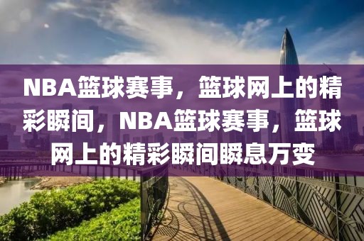 NBA篮球赛事，篮球网上的精彩瞬间，NBA篮球赛事，篮球网上的精彩瞬间瞬息万变