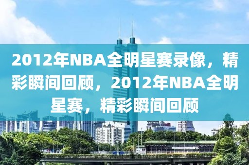 2012年NBA全明星赛录像，精彩瞬间回顾，2012年NBA全明星赛，精彩瞬间回顾