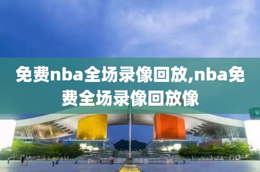 免费nba全场录像回放,nba免费全场录像回放像