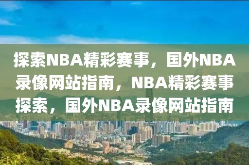 探索NBA精彩赛事，国外NBA录像网站指南，NBA精彩赛事探索，国外NBA录像网站指南