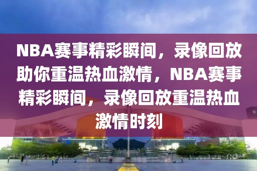 NBA赛事精彩瞬间，录像回放助你重温热血激情，NBA赛事精彩瞬间，录像回放重温热血激情时刻