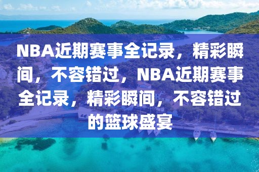 NBA近期赛事全记录，精彩瞬间，不容错过，NBA近期赛事全记录，精彩瞬间，不容错过的篮球盛宴