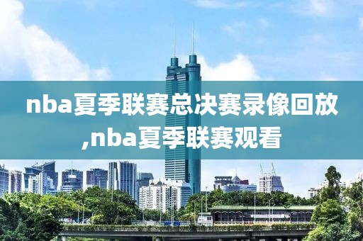 nba夏季联赛总决赛录像回放,nba夏季联赛观看