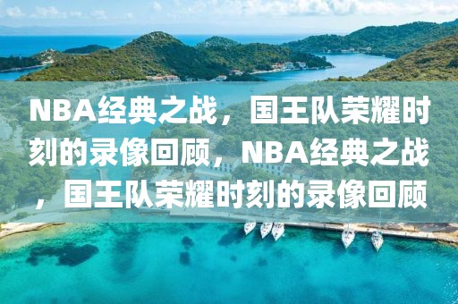 NBA经典之战，国王队荣耀时刻的录像回顾，NBA经典之战，国王队荣耀时刻的录像回顾