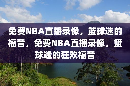 免费NBA直播录像，篮球迷的福音，免费NBA直播录像，篮球迷的狂欢福音