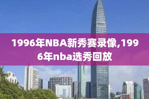 1996年NBA新秀赛录像,1996年nba选秀回放