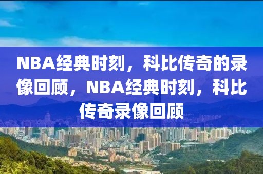 NBA经典时刻，科比传奇的录像回顾，NBA经典时刻，科比传奇录像回顾