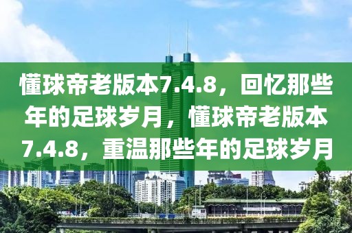 懂球帝老版本7.4.8，回忆那些年的足球岁月，懂球帝老版本7.4.8，重温那些年的足球岁月