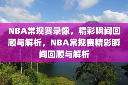 NBA常规赛录像，精彩瞬间回顾与解析，NBA常规赛精彩瞬间回顾与解析