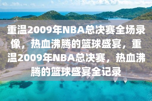 重温2009年NBA总决赛全场录像，热血沸腾的篮球盛宴，重温2009年NBA总决赛，热血沸腾的篮球盛宴全记录