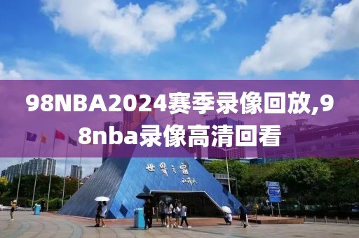 98NBA2024赛季录像回放,98nba录像高清回看