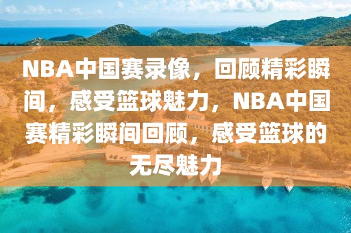 NBA中国赛录像，回顾精彩瞬间，感受篮球魅力，NBA中国赛精彩瞬间回顾，感受篮球的无尽魅力