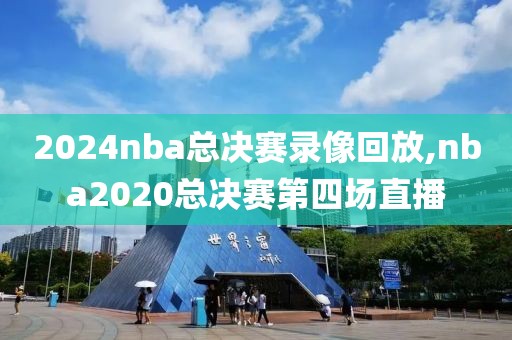 2024nba总决赛录像回放,nba2020总决赛第四场直播