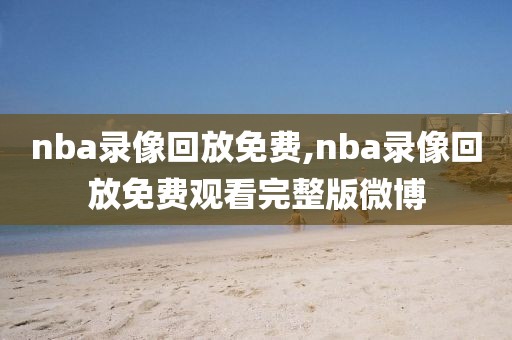 nba录像回放免费,nba录像回放免费观看完整版微博