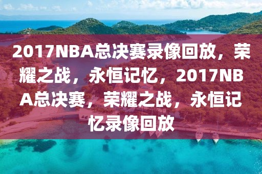 2017NBA总决赛录像回放，荣耀之战，永恒记忆，2017NBA总决赛，荣耀之战，永恒记忆录像回放