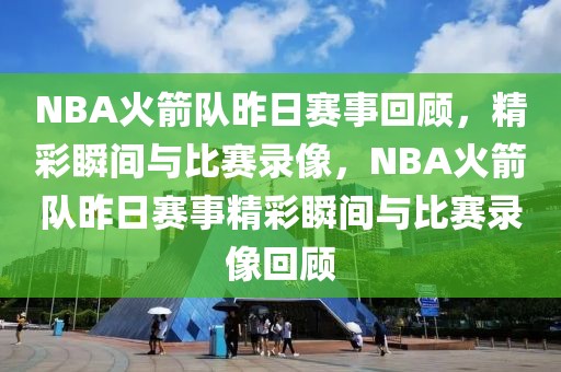 NBA火箭队昨日赛事回顾，精彩瞬间与比赛录像，NBA火箭队昨日赛事精彩瞬间与比赛录像回顾