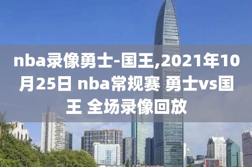 nba录像勇士-国王,2021年10月25日 nba常规赛 勇士vs国王 全场录像回放