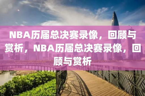 NBA历届总决赛录像，回顾与赏析，NBA历届总决赛录像，回顾与赏析