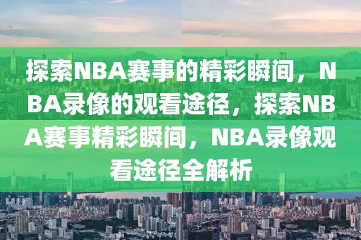 探索NBA赛事的精彩瞬间，NBA录像的观看途径，探索NBA赛事精彩瞬间，NBA录像观看途径全解析