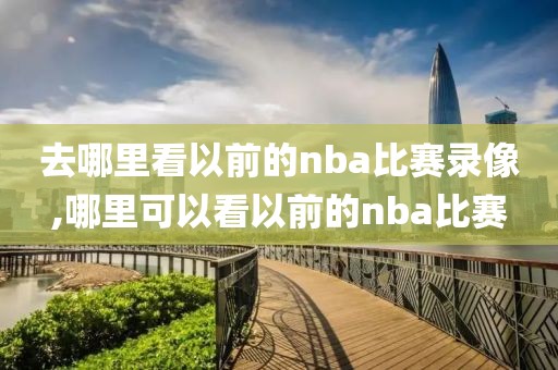 去哪里看以前的nba比赛录像,哪里可以看以前的nba比赛