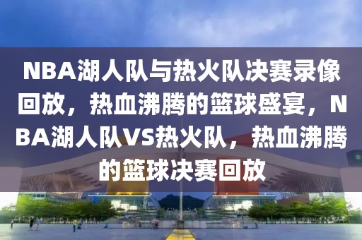 NBA湖人队与热火队决赛录像回放，热血沸腾的篮球盛宴，NBA湖人队VS热火队，热血沸腾的篮球决赛回放