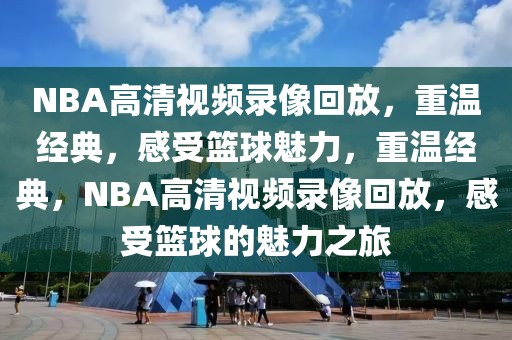 NBA高清视频录像回放，重温经典，感受篮球魅力，重温经典，NBA高清视频录像回放，感受篮球的魅力之旅