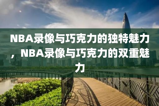 NBA录像与巧克力的独特魅力，NBA录像与巧克力的双重魅力