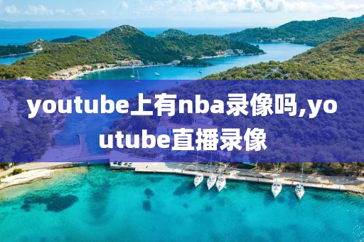 youtube上有nba录像吗,youtube直播录像