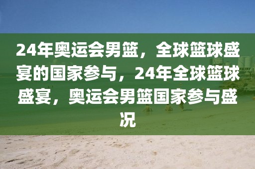 24年奥运会男篮，全球篮球盛宴的国家参与，24年全球篮球盛宴，奥运会男篮国家参与盛况