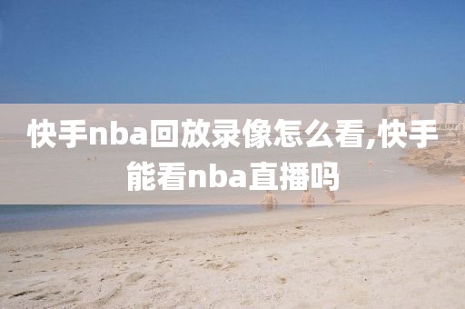 快手nba回放录像怎么看,快手能看nba直播吗