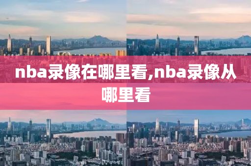 nba录像在哪里看,nba录像从哪里看