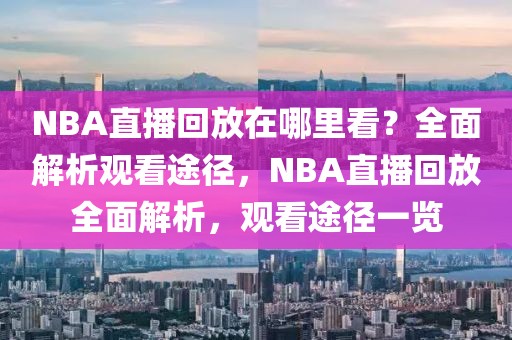 NBA直播回放在哪里看？全面解析观看途径，NBA直播回放全面解析，观看途径一览