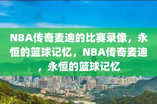 NBA传奇麦迪的比赛录像，永恒的篮球记忆，NBA传奇麦迪，永恒的篮球记忆