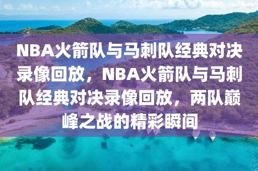 NBA火箭队与马刺队经典对决录像回放，NBA火箭队与马刺队经典对决录像回放，两队巅峰之战的精彩瞬间