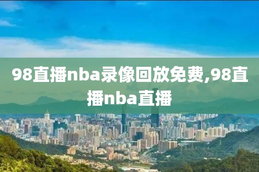 98直播nba录像回放免费,98直播nba直播