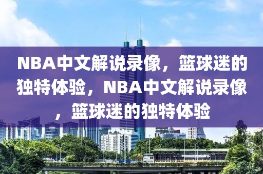 NBA中文解说录像，篮球迷的独特体验，NBA中文解说录像，篮球迷的独特体验