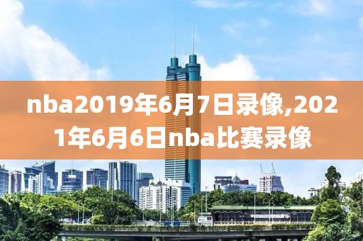 nba2019年6月7日录像,2021年6月6日nba比赛录像