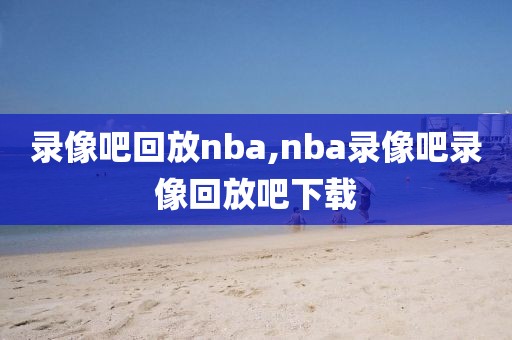 录像吧回放nba,nba录像吧录像回放吧下载