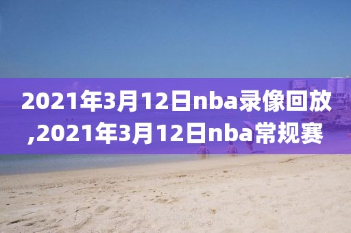 2021年3月12日nba录像回放,2021年3月12日nba常规赛