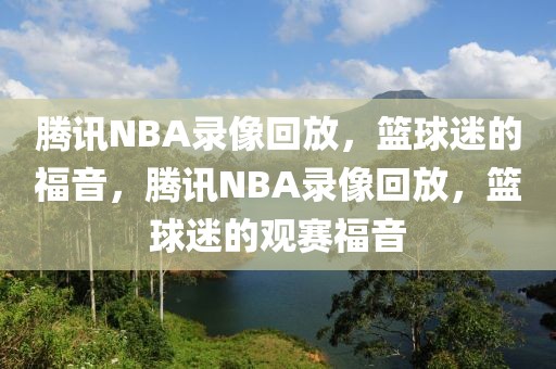 腾讯NBA录像回放，篮球迷的福音，腾讯NBA录像回放，篮球迷的观赛福音