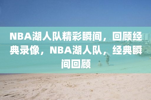 NBA湖人队精彩瞬间，回顾经典录像，NBA湖人队，经典瞬间回顾