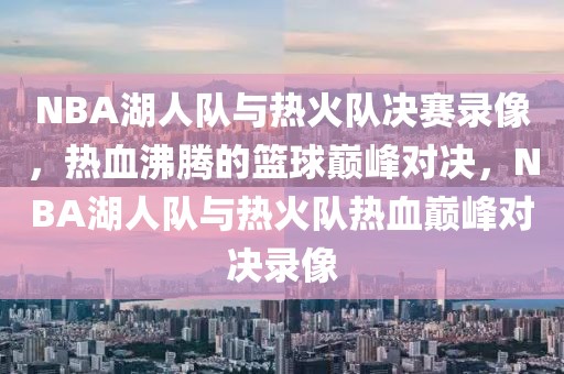 NBA湖人队与热火队决赛录像，热血沸腾的篮球巅峰对决，NBA湖人队与热火队热血巅峰对决录像