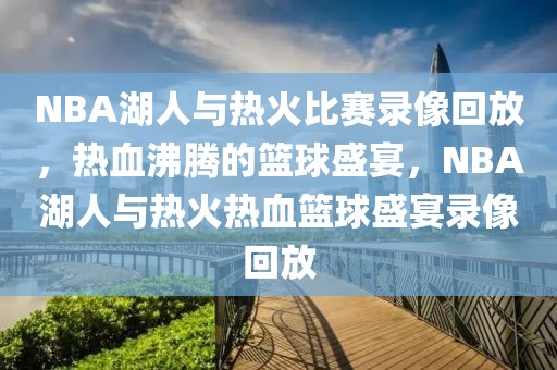 NBA湖人与热火比赛录像回放，热血沸腾的篮球盛宴，NBA湖人与热火热血篮球盛宴录像回放